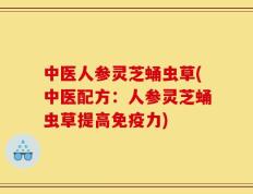 中医人参灵芝蛹虫草(中医配方：人参灵芝蛹虫草提高免疫力)