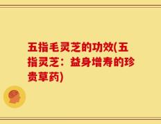 五指毛灵芝的功效(五指灵芝：益身增寿的珍贵草药)