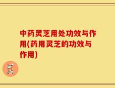 中药灵芝用处功效与作用(药用灵芝的功效与作用)