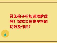 灵芝孢子粉能调理脾虚吗？探究灵芝孢子粉的功效及作用？