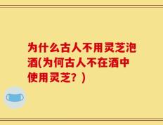 为什么古人不用灵芝泡酒(为何古人不在酒中使用灵芝？)