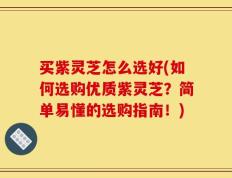 买紫灵芝怎么选好(如何选购优质紫灵芝？简单易懂的选购指南！)