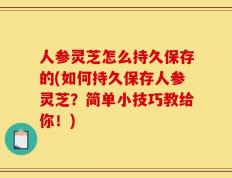 人参灵芝怎么持久保存的(如何持久保存人参灵芝？简单小技巧教给你！)