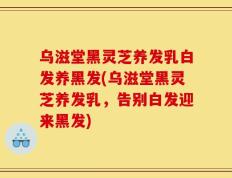 乌滋堂黑灵芝养发乳白发养黑发(乌滋堂黑灵芝养发乳，告别白发迎来黑发)