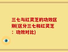 三七与红灵芝的功效区别(区分三七和红灵芝：功效对比)