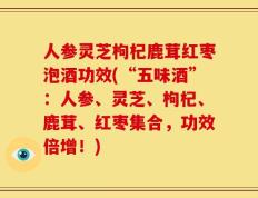 人参灵芝枸杞鹿茸红枣泡酒功效(“五味酒”：人参、灵芝、枸杞、鹿茸、红枣集合，功效倍增！)