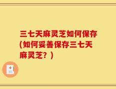 三七天麻灵芝如何保存(如何妥善保存三七天麻灵芝？)