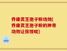 乔康灵芝孢子粉功效(乔康灵芝孢子粉的神奇功效让你惊叹)