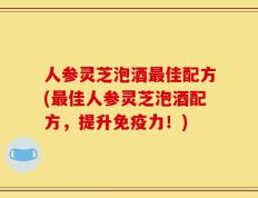人参灵芝泡酒最佳配方(最佳人参灵芝泡酒配方，提升免疫力！)