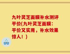 九叶灵芝面膜补水测评平价(九叶灵芝面膜：平价又实用，补水效果惊人！)