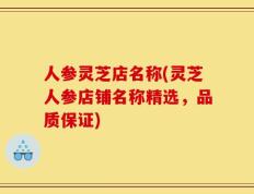 人参灵芝店名称(灵芝人参店铺名称精选，品质保证)