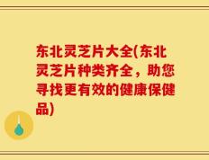 东北灵芝片大全(东北灵芝片种类齐全，助您寻找更有效的健康保健品)