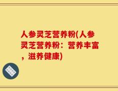 人参灵芝营养粉(人参灵芝营养粉：营养丰富，滋养健康)