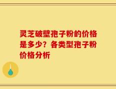 灵芝破壁孢子粉的价格是多少？各类型孢子粉价格分析