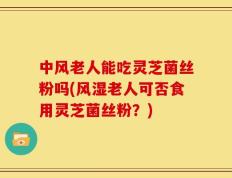 中风老人能吃灵芝菌丝粉吗(风湿老人可否食用灵芝菌丝粉？)