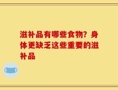 滋补品有哪些食物？身体更缺乏这些重要的滋补品
