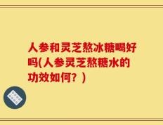 人参和灵芝熬冰糖喝好吗(人参灵芝熬糖水的功效如何？)