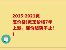 2015-2021灵芝价格(灵芝价格7年上涨，涨价趋势不止！)