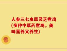 人参三七虫草灵芝煮鸡(多种中草药煮鸡，美味营养又养生)