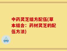 中药灵芝组方配伍(草本组合：药材灵芝的配伍方法)