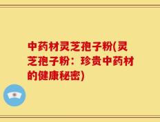 中药材灵芝孢子粉(灵芝孢子粉：珍贵中药材的健康秘密)