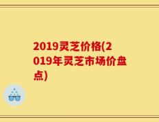 2019灵芝价格(2019年灵芝市场价盘点)