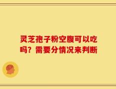 灵芝孢子粉空腹可以吃吗？需要分情况来判断