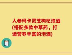 人参玛卡灵芝枸杞泡酒(搭配多款中草药，打造营养丰富的泡酒)