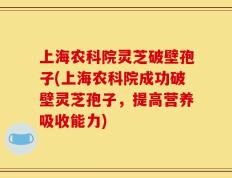 上海农科院灵芝破壁孢子(上海农科院成功破壁灵芝孢子，提高营养吸收能力)