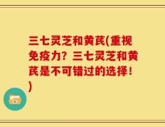 三七灵芝和黄芪(重视免疫力？三七灵芝和黄芪是不可错过的选择！)
