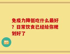 免疫力降低吃什么最好？日常饮食已经给你规划好了