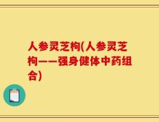 人参灵芝枸(人参灵芝枸——强身健体中药组合)