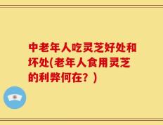 中老年人吃灵芝好处和坏处(老年人食用灵芝的利弊何在？)