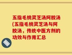 五指毛桃灵芝汤阿胶汤(五指毛桃灵芝汤与阿胶汤，传统中医方剂的功效与作用汇总