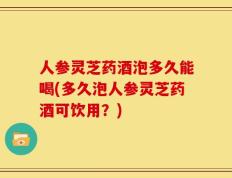 人参灵芝药酒泡多久能喝(多久泡人参灵芝药酒可饮用？)