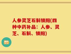 人参灵芝石斛锁阳(四种中药补品：人参、灵芝、石斛、锁阳)