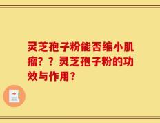 灵芝孢子粉能否缩小肌瘤？？灵芝孢子粉的功效与作用？