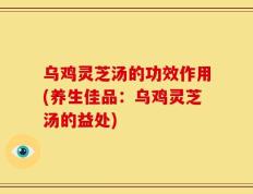 乌鸡灵芝汤的功效作用(养生佳品：乌鸡灵芝汤的益处)