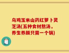 乌鸡玉米山药红萝卜灵芝汤(五种食材熬汤，养生养颜只需一个锅)