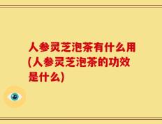 人参灵芝泡茶有什么用(人参灵芝泡茶的功效是什么)