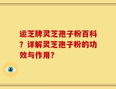 运芝牌灵芝孢子粉百科？详解灵芝孢子粉的功效与作用？