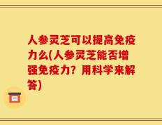 人参灵芝可以提高免疫力么(人参灵芝能否增强免疫力？用科学来解答)