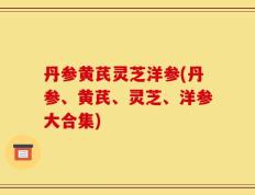 丹参黄芪灵芝洋参(丹参、黄芪、灵芝、洋参大合集)