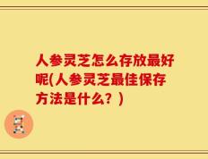 人参灵芝怎么存放最好呢(人参灵芝最佳保存方法是什么？)