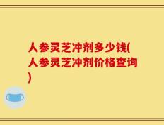 人参灵芝冲剂多少钱(人参灵芝冲剂价格查询)