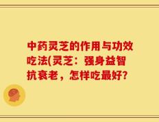中药灵芝的作用与功效吃法(灵芝：强身益智抗衰老，怎样吃最好？