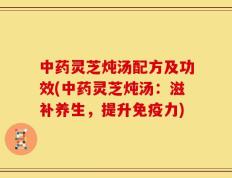 中药灵芝炖汤配方及功效(中药灵芝炖汤：滋补养生，提升免疫力)