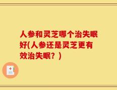 人参和灵芝哪个治失眠好(人参还是灵芝更有效治失眠？)