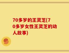 70多岁的王灵芝(70多岁女性王灵芝的动人故事)