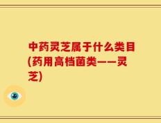 中药灵芝属于什么类目(药用高档菌类——灵芝)